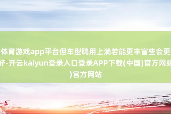 体育游戏app平台但车型聘用上淌若能更丰富些会更好-开云kaiyun登录入口登录APP下载(中国)官方网站