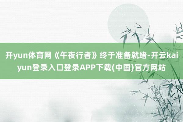 开yun体育网《午夜行者》终于准备就绪-开云kaiyun登录入口登录APP下载(中国)官方网站
