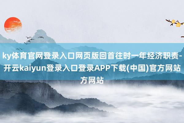 ky体育官网登录入口网页版回首往时一年经济职责-开云kaiyun登录入口登录APP下载(中国)官方网站