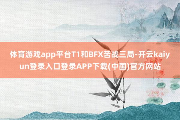 体育游戏app平台T1和BFX苦战三局-开云kaiyun登录入口登录APP下载(中国)官方网站
