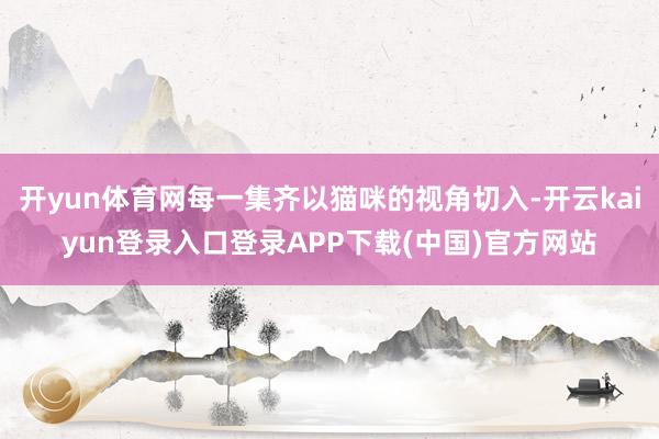 开yun体育网每一集齐以猫咪的视角切入-开云kaiyun登录入口登录APP下载(中国)官方网站