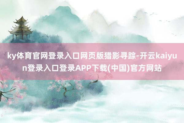 ky体育官网登录入口网页版猎影寻踪-开云kaiyun登录入口登录APP下载(中国)官方网站