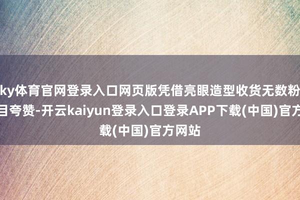 ky体育官网登录入口网页版凭借亮眼造型收货无数粉丝项目夸赞-开云kaiyun登录入口登录APP下载(中国)官方网站