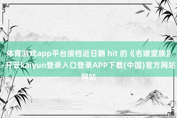 体育游戏app平台接档近日翻 hit 的《名媛望族》-开云kaiyun登录入口登录APP下载(中国)官方网站