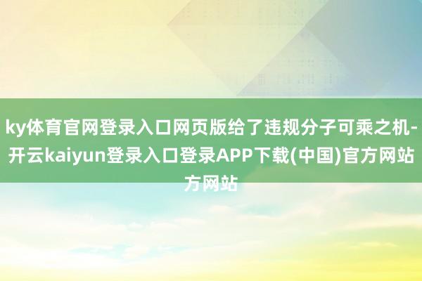 ky体育官网登录入口网页版给了违规分子可乘之机-开云kaiyun登录入口登录APP下载(中国)官方网站