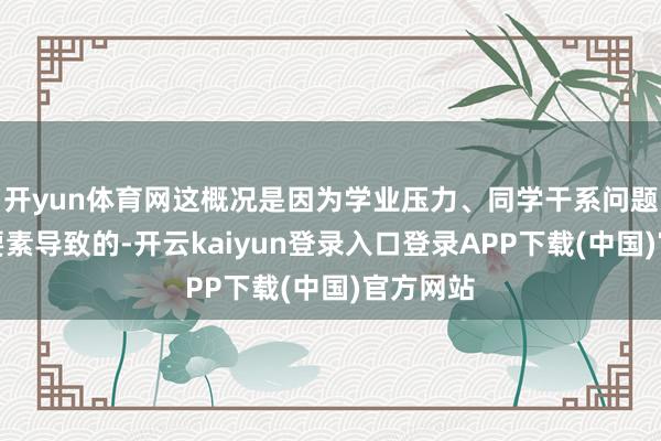 开yun体育网这概况是因为学业压力、同学干系问题或其他要素导致的-开云kaiyun登录入口登录APP下载(中国)官方网站