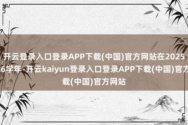 开云登录入口登录APP下载(中国)官方网站在2025/2026学年-开云kaiyun登录入口登录APP下载(中国)官方网站