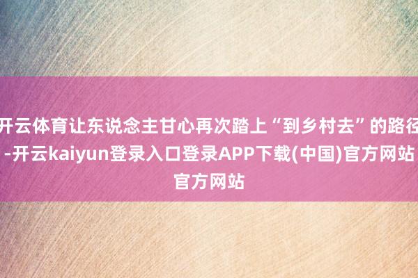 开云体育让东说念主甘心再次踏上“到乡村去”的路径-开云kaiyun登录入口登录APP下载(中国)官方网站