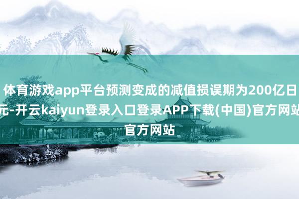 体育游戏app平台预测变成的减值损误期为200亿日元-开云kaiyun登录入口登录APP下载(中国)官方网站