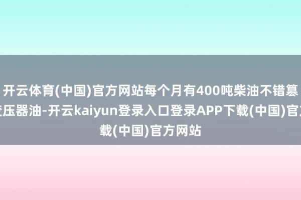 开云体育(中国)官方网站每个月有400吨柴油不错篡改为变压器油-开云kaiyun登录入口登录APP下载(中国)官方网站