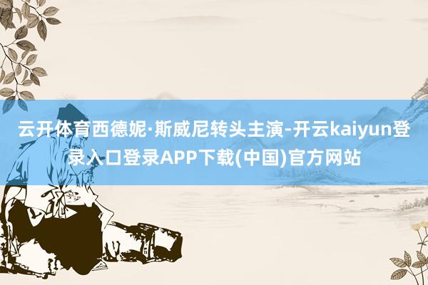 云开体育西德妮·斯威尼转头主演-开云kaiyun登录入口登录APP下载(中国)官方网站