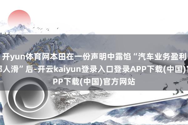 开yun体育网本田在一份声明中露馅“汽车业务盈利时间正鄙人滑”后-开云kaiyun登录入口登录APP下载(中国)官方网站