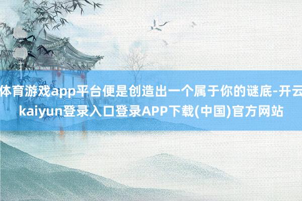 体育游戏app平台便是创造出一个属于你的谜底-开云kaiyun登录入口登录APP下载(中国)官方网站