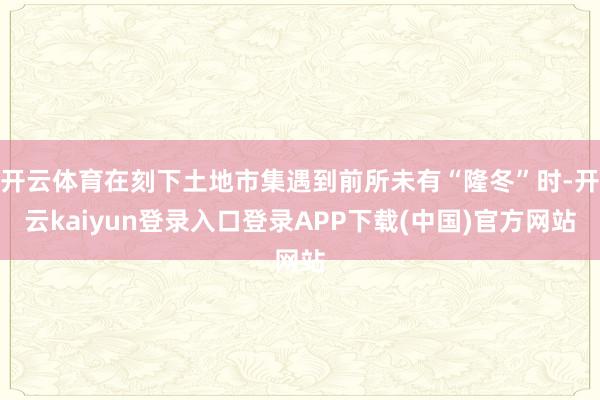 开云体育在刻下土地市集遇到前所未有“隆冬”时-开云kaiyun登录入口登录APP下载(中国)官方网站