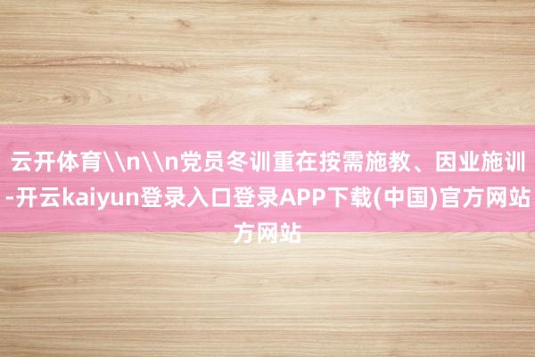 云开体育\n\n党员冬训重在按需施教、因业施训-开云kaiyun登录入口登录APP下载(中国)官方网站