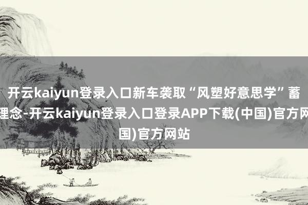 开云kaiyun登录入口新车袭取“风塑好意思学”蓄意理念-开云kaiyun登录入口登录APP下载(中国)官方网站