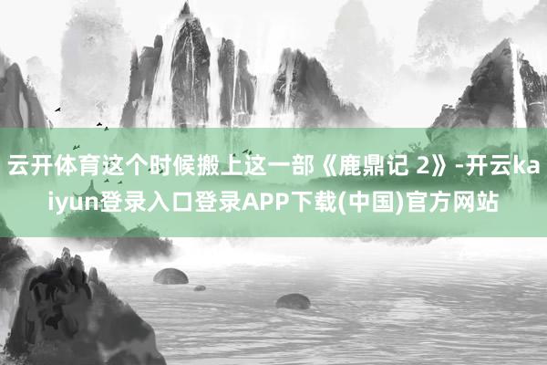 云开体育这个时候搬上这一部《鹿鼎记 2》-开云kaiyun登录入口登录APP下载(中国)官方网站