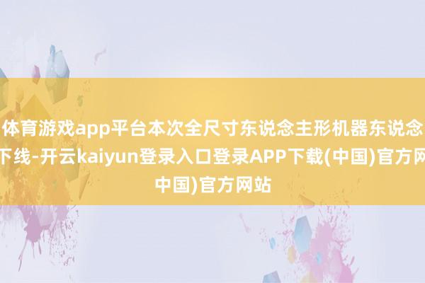 体育游戏app平台本次全尺寸东说念主形机器东说念主下线-开云kaiyun登录入口登录APP下载(中国)官方网站