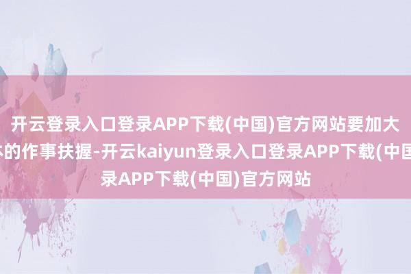 开云登录入口登录APP下载(中国)官方网站要加大对要点群体的作事扶握-开云kaiyun登录入口登录APP下载(中国)官方网站