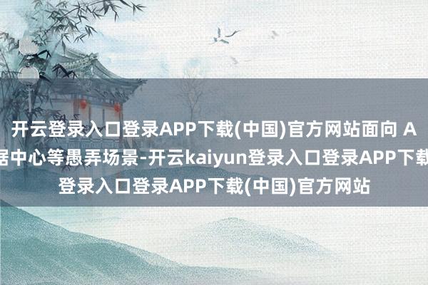 开云登录入口登录APP下载(中国)官方网站面向 AI 算力工场与数据中心等愚弄场景-开云kaiyun登录入口登录APP下载(中国)官方网站