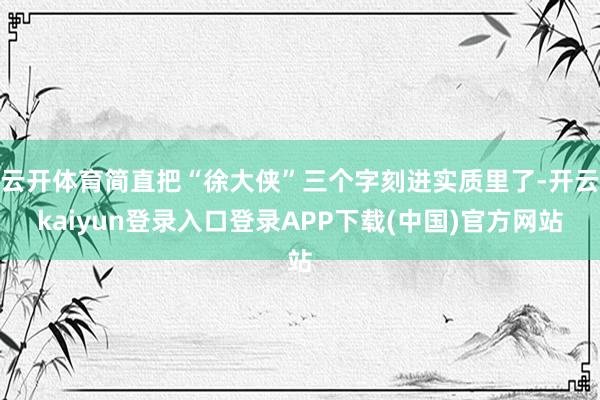 云开体育简直把“徐大侠”三个字刻进实质里了-开云kaiyun登录入口登录APP下载(中国)官方网站
