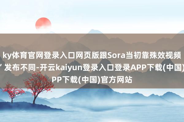 ky体育官网登录入口网页版跟Sora当初靠殊效视频“期货式”发布不同-开云kaiyun登录入口登录APP下载(中国)官方网站