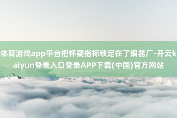 体育游戏app平台把怀疑指标锁定在了铜器厂-开云kaiyun登录入口登录APP下载(中国)官方网站