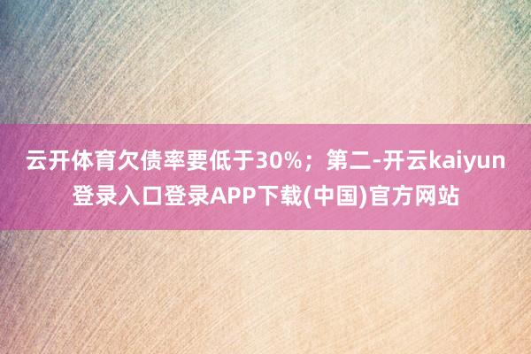 云开体育欠债率要低于30%；第二-开云kaiyun登录入口登录APP下载(中国)官方网站