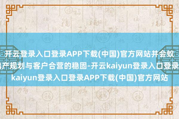 开云登录入口登录APP下载(中国)官方网站并会蚁集骨子规划形式保险出产规划与客户合营的稳固-开云kaiyun登录入口登录APP下载(中国)官方网站