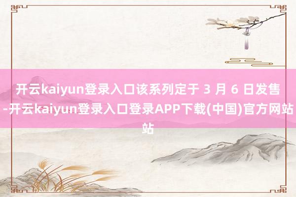 开云kaiyun登录入口该系列定于 3 月 6 日发售-开云kaiyun登录入口登录APP下载(中国)官方网站