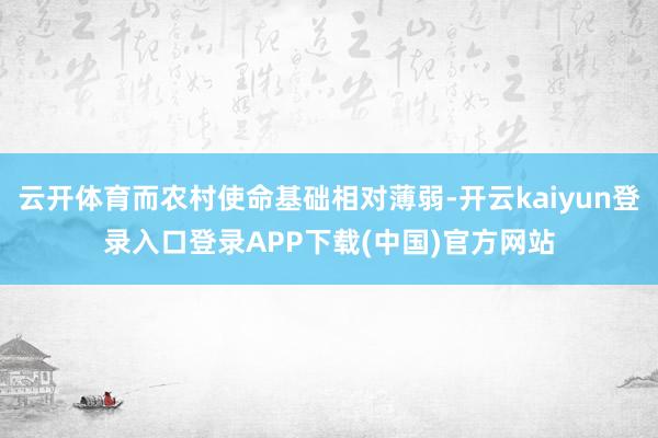云开体育而农村使命基础相对薄弱-开云kaiyun登录入口登录APP下载(中国)官方网站
