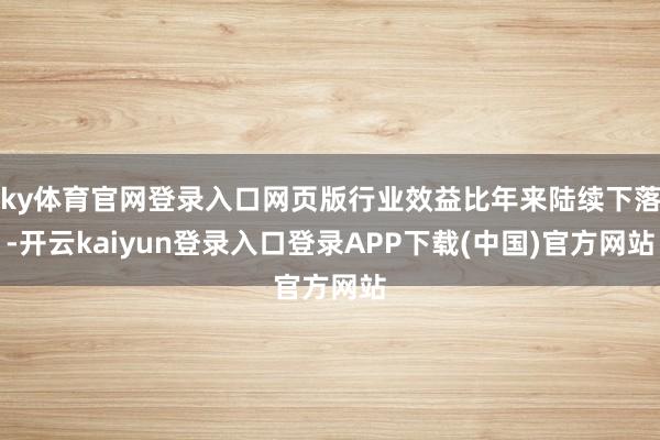 ky体育官网登录入口网页版行业效益比年来陆续下落-开云kaiyun登录入口登录APP下载(中国)官方网站