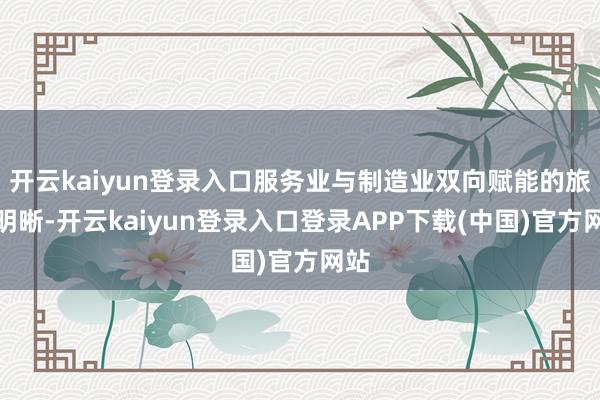 开云kaiyun登录入口服务业与制造业双向赋能的旅途明晰-开云kaiyun登录入口登录APP下载(中国)官方网站