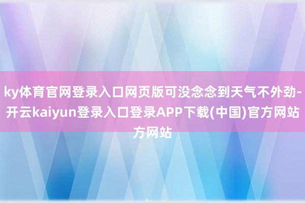 ky体育官网登录入口网页版可没念念到天气不外劲-开云kaiyun登录入口登录APP下载(中国)官方网站