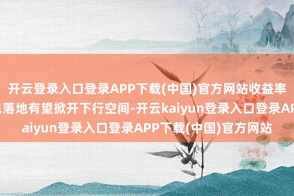 开云登录入口登录APP下载(中国)官方网站收益率中永恒跟着好意思降息落地有望掀开下行空间-开云kaiyun登录入口登录APP下载(中国)官方网站