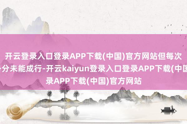 开云登录入口登录APP下载(中国)官方网站但每次都因多样身分未能成行-开云kaiyun登录入口登录APP下载(中国)官方网站