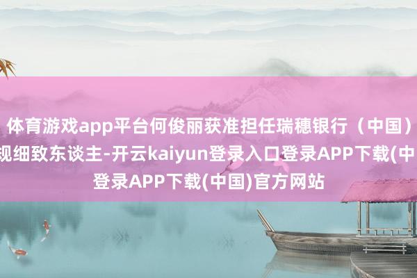 体育游戏app平台何俊丽获准担任瑞穗银行（中国）深圳分行合规细致东谈主-开云kaiyun登录入口登录APP下载(中国)官方网站