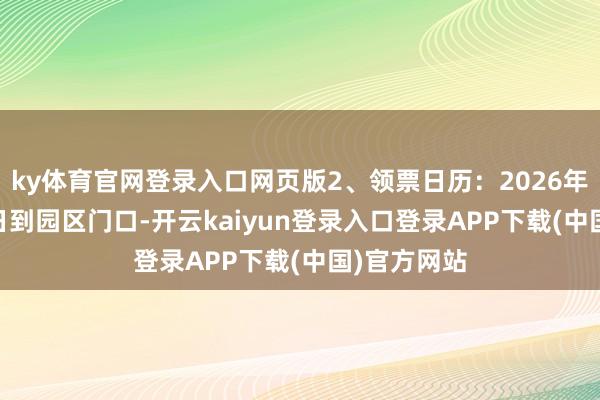 ky体育官网登录入口网页版2、领票日历：2026年4月4日-6日到园区门口-开云kaiyun登录入口登录APP下载(中国)官方网站