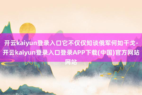 开云kaiyun登录入口它不仅仅知谈俄军何如干戈-开云kaiyun登录入口登录APP下载(中国)官方网站
