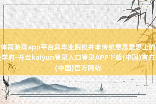 体育游戏app平台其毕业院校并非传统意思意思上的顶尖学府-开云kaiyun登录入口登录APP下载(中国)官方网站