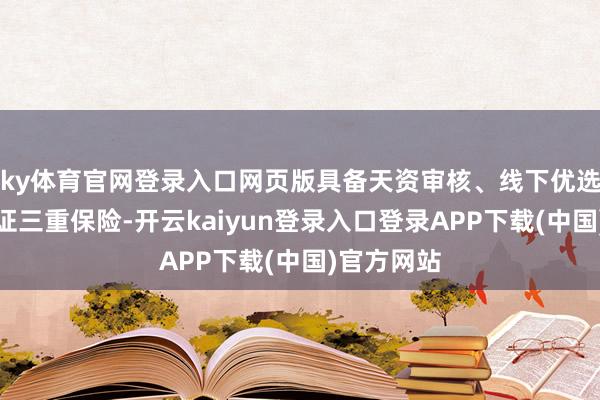 ky体育官网登录入口网页版具备天资审核、线下优选、质检认证三重保险-开云kaiyun登录入口登录APP下载(中国)官方网站