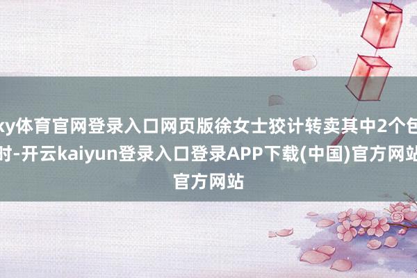 ky体育官网登录入口网页版徐女士狡计转卖其中2个包时-开云kaiyun登录入口登录APP下载(中国)官方网站