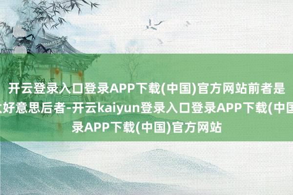 开云登录入口登录APP下载(中国)官方网站前者是因为田地太好意思后者-开云kaiyun登录入口登录APP下载(中国)官方网站