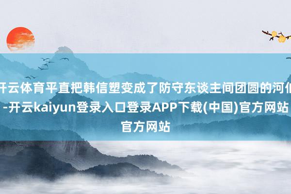 开云体育平直把韩信塑变成了防守东谈主间团圆的河伯-开云kaiyun登录入口登录APP下载(中国)官方网站