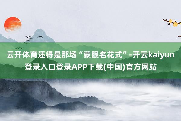 云开体育还得是那场“蒙眼名花式”-开云kaiyun登录入口登录APP下载(中国)官方网站