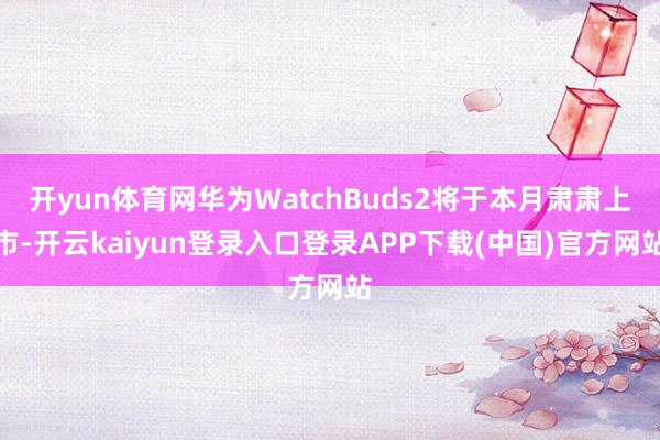 开yun体育网华为WatchBuds2将于本月肃肃上市-开云kaiyun登录入口登录APP下载(中国)官方网站