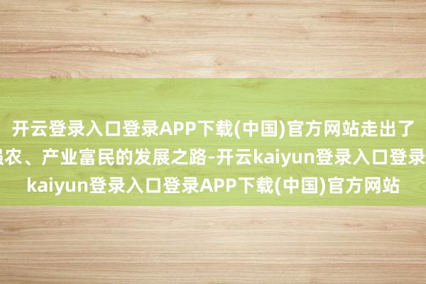 开云登录入口登录APP下载(中国)官方网站走出了一条产业兴村、产业强农、产业富民的发展之路-开云kaiyun登录入口登录APP下载(中国)官方网站