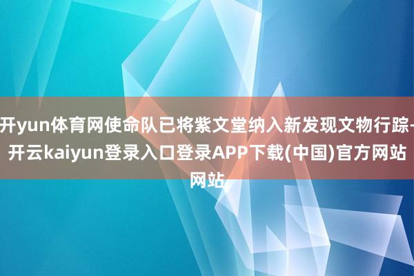 开yun体育网使命队已将紫文堂纳入新发现文物行踪-开云kaiyun登录入口登录APP下载(中国)官方网站