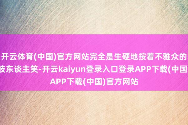 开云体育(中国)官方网站完全是生硬地按着不雅众的头强行咯吱东谈主笑-开云kaiyun登录入口登录APP下载(中国)官方网站
