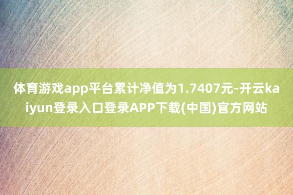 体育游戏app平台累计净值为1.7407元-开云kaiyun登录入口登录APP下载(中国)官方网站